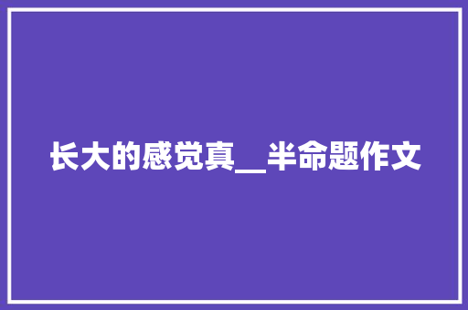 长大的感觉真__半命题作文