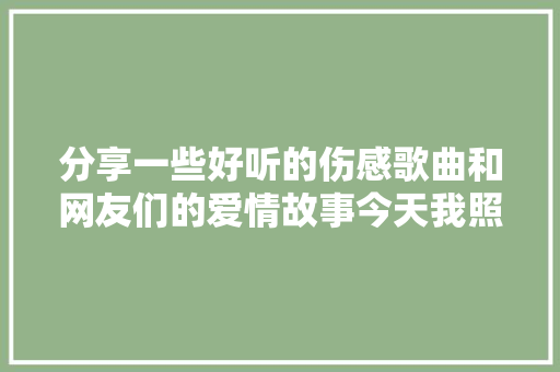 分享一些好听的伤感歌曲和网友们的爱情故事今天我照样很想你 休闲娱乐