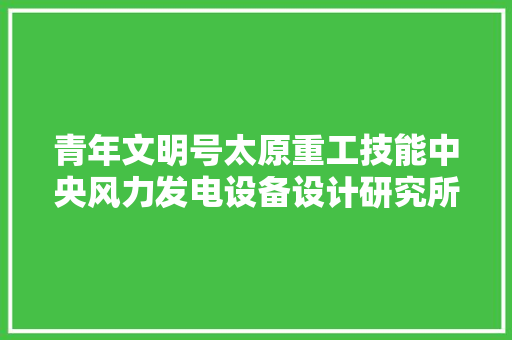 青年文明号太原重工技能中央风力发电设备设计研究所