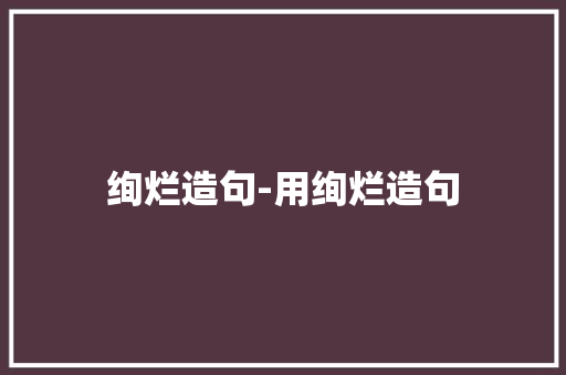 绚烂造句-用绚烂造句