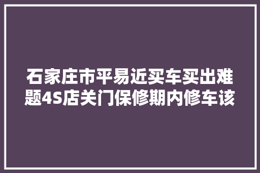 石家庄市平易近买车买出难题4S店关门保修期内修车该怎么办
