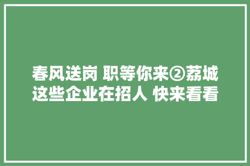 春风送岗 职等你来②荔城这些企业在招人 快来看看吧
