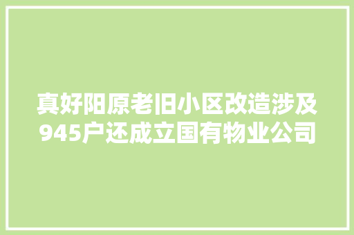 真好阳原老旧小区改造涉及945户还成立国有物业公司不赚业主钱