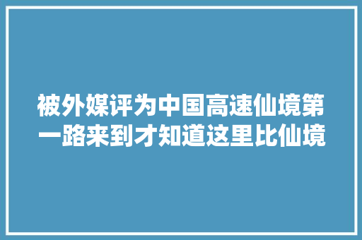 被外媒评为中国高速仙境第一路来到才知道这里比仙境还仙