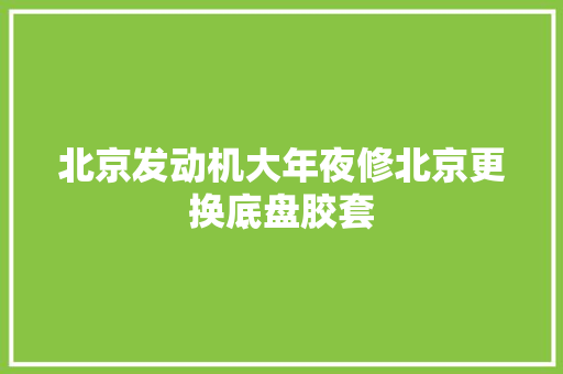 北京发动机大年夜修北京更换底盘胶套