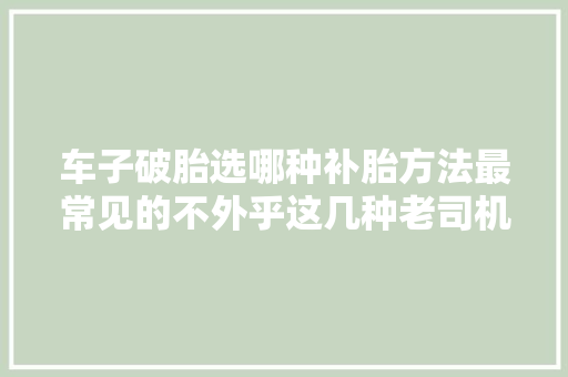 车子破胎选哪种补胎方法最常见的不外乎这几种老司机教你选择