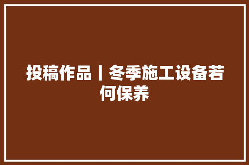 投稿作品丨冬季施工设备若何保养