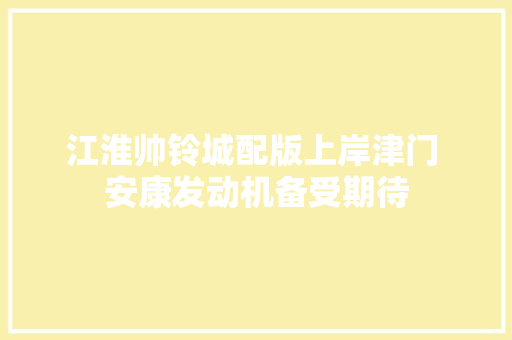 江淮帅铃城配版上岸津门 安康发动机备受期待