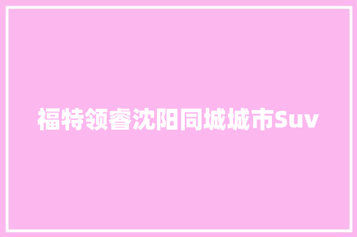 福特领睿沈阳同城城市Suv