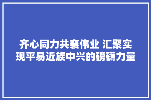 齐心同力共襄伟业 汇聚实现平易近族中兴的磅礴力量