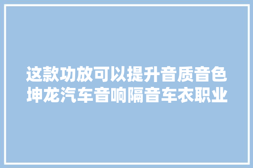 这款功放可以提升音质音色坤龙汽车音响隔音车衣职业技能