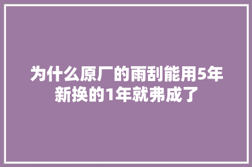 为什么原厂的雨刮能用5年新换的1年就弗成了