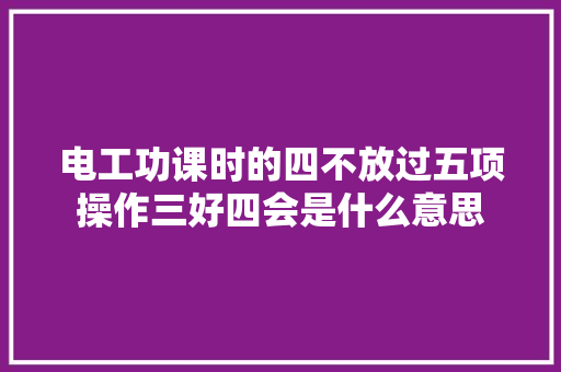 电工功课时的四不放过五项操作三好四会是什么意思