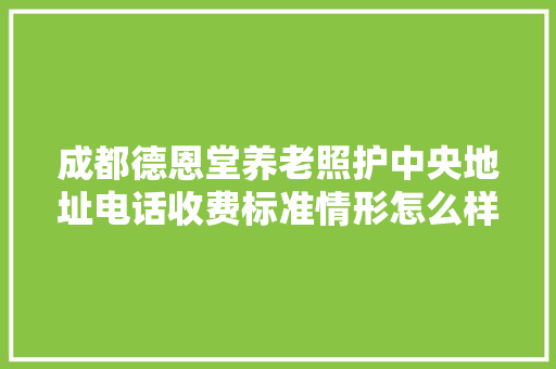 成都德恩堂养老照护中央地址电话收费标准情形怎么样