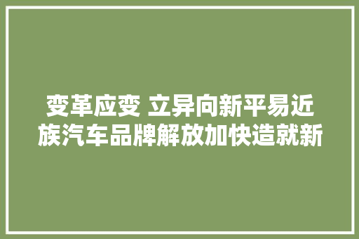 变革应变 立异向新平易近族汽车品牌解放加快造就新质分娩力不雅观察