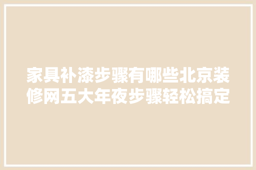 家具补漆步骤有哪些北京装修网五大年夜步骤轻松搞定