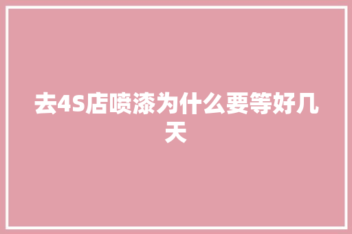去4S店喷漆为什么要等好几天