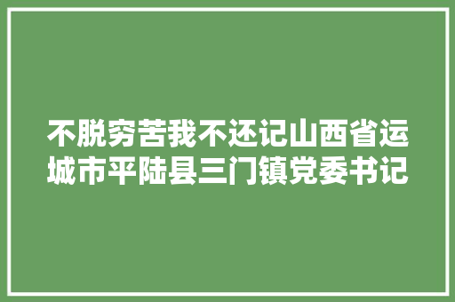 不脱穷苦我不还记山西省运城市平陆县三门镇党委书记王丽萍