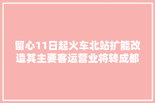 留心11日起火车北站扩能改造其主要客运营业将转成都西站承接