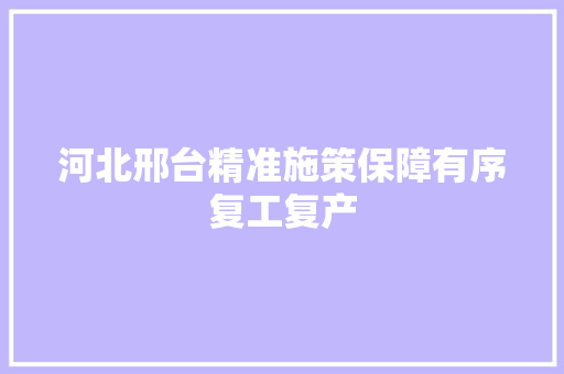 河北邢台精准施策保障有序复工复产
