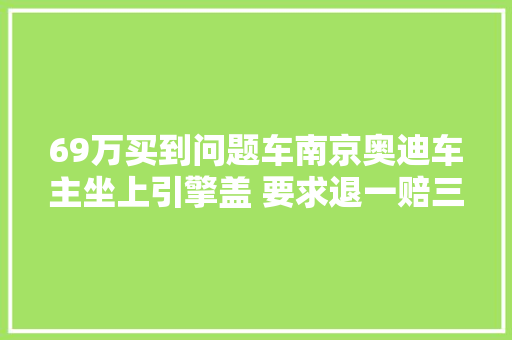 69万买到问题车南京奥迪车主坐上引擎盖 要求退一赔三 汽车知识