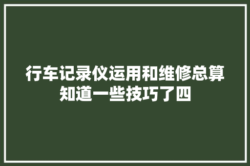 行车记录仪运用和维修总算知道一些技巧了四