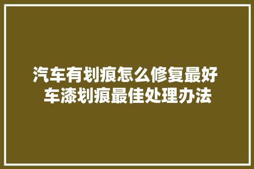汽车有划痕怎么修复最好 车漆划痕最佳处理办法