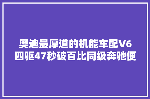 奥迪最厚道的机能车配V6四驱47秒破百比同级奔驰便宜14万