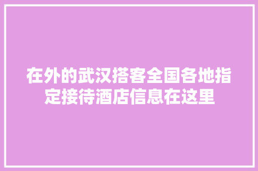 在外的武汉搭客全国各地指定接待酒店信息在这里