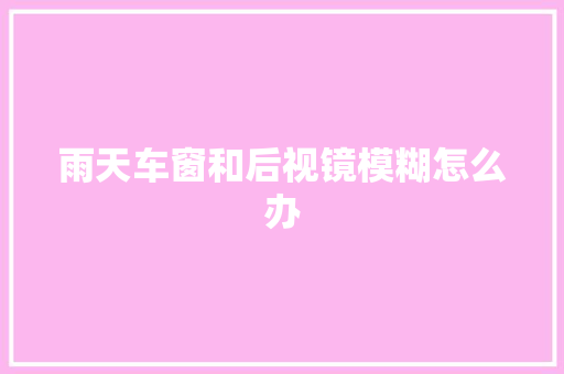 雨天车窗和后视镜模糊怎么办
