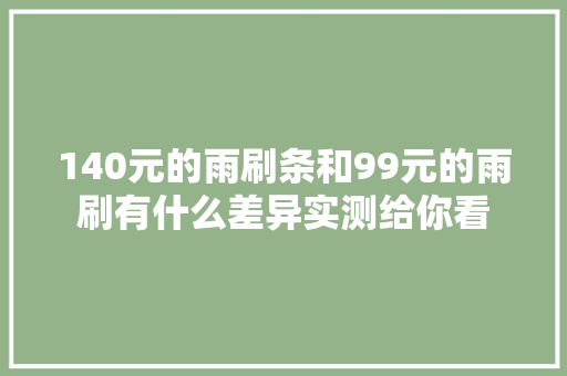 140元的雨刷条和99元的雨刷有什么差异实测给你看