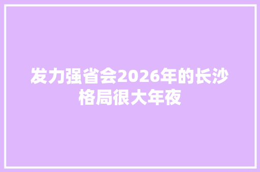 发力强省会2026年的长沙格局很大年夜