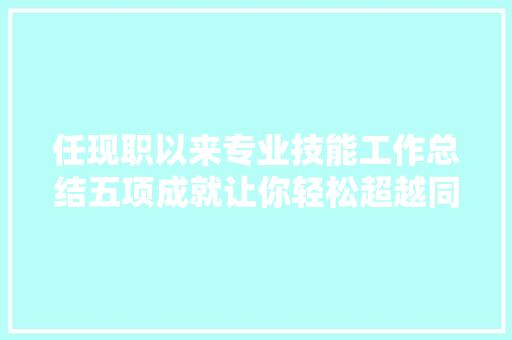 任现职以来专业技能工作总结五项成就让你轻松超越同业