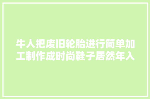牛人把废旧轮胎进行简单加工制作成时尚鞋子居然年入几十万。