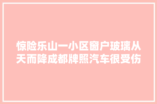惊险乐山一小区窗户玻璃从天而降成都牌照汽车很受伤