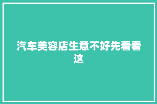 汽车美容店生意不好先看看这