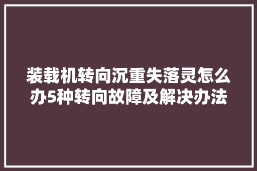 装载机转向沉重失落灵怎么办5种转向故障及解决办法帮您解决