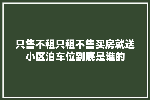 只售不租只租不售买房就送小区泊车位到底是谁的