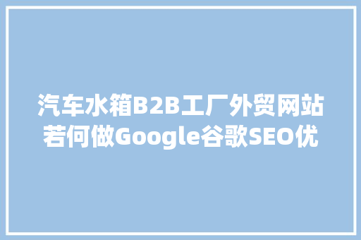 汽车水箱B2B工厂外贸网站若何做Google谷歌SEO优化关键字排名