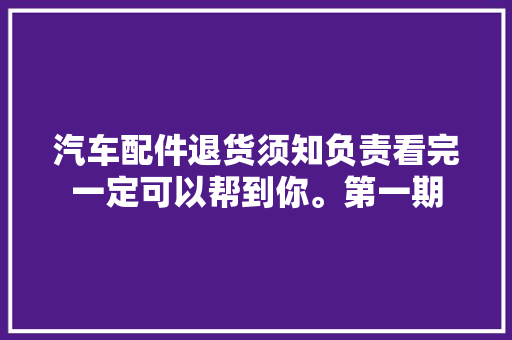 汽车配件退货须知负责看完一定可以帮到你。第一期