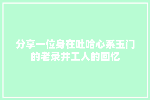 分享一位身在吐哈心系玉门的老录井工人的回忆