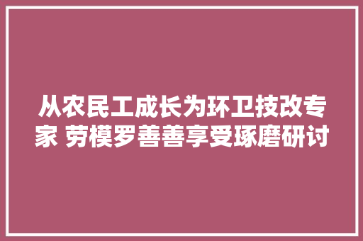 从农民工成长为环卫技改专家 劳模罗善善享受琢磨研讨的乐趣