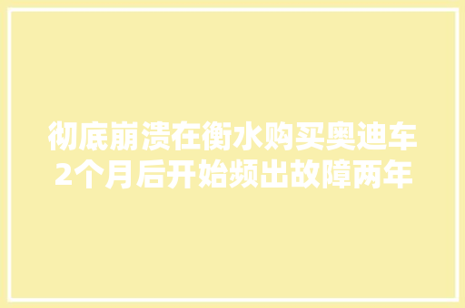 彻底崩溃在衡水购买奥迪车2个月后开始频出故障两年进4S店维修20余次