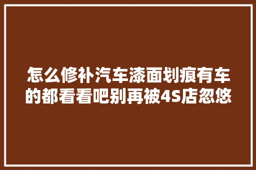 怎么修补汽车漆面划痕有车的都看看吧别再被4S店忽悠了 汽车知识