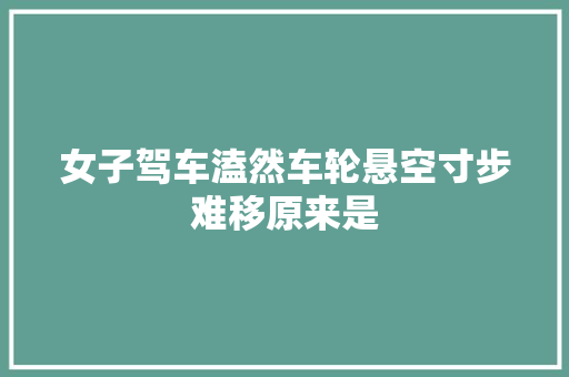 女子驾车溘然车轮悬空寸步难移原来是