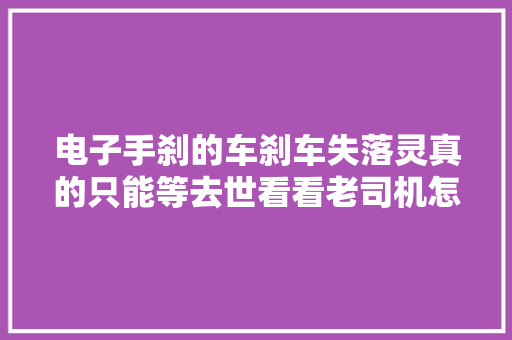 电子手刹的车刹车失落灵真的只能等去世看看老司机怎么做的
