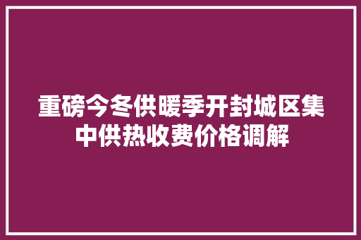 重磅今冬供暖季开封城区集中供热收费价格调解