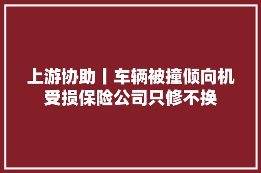 上游协助丨车辆被撞倾向机受损保险公司只修不换