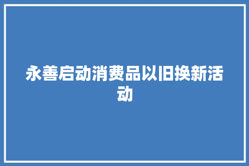 永善启动消费品以旧换新活动