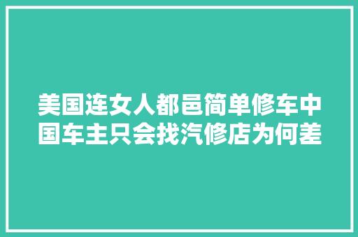 美国连女人都邑简单修车中国车主只会找汽修店为何差距这么大年夜